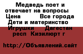 Медведь поет и отвечает на вопросы  › Цена ­ 600 - Все города Дети и материнство » Игрушки   . Дагестан респ.,Кизилюрт г.